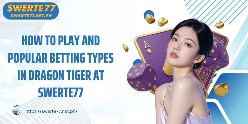 How to play and popular betting types in Dragon Tiger at SWERTE77
